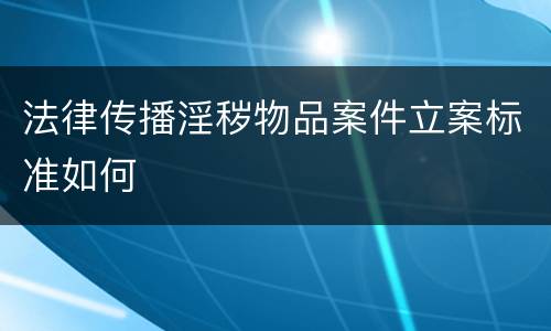 法律传播淫秽物品案件立案标准如何