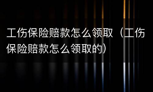 工伤保险赔款怎么领取（工伤保险赔款怎么领取的）