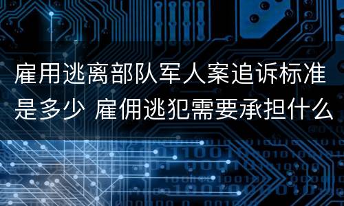 雇用逃离部队军人案追诉标准是多少 雇佣逃犯需要承担什么责任