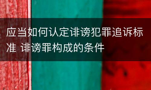 应当如何认定诽谤犯罪追诉标准 诽谤罪构成的条件