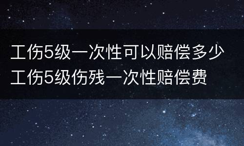 工伤5级一次性可以赔偿多少 工伤5级伤残一次性赔偿费