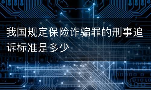 我国规定保险诈骗罪的刑事追诉标准是多少