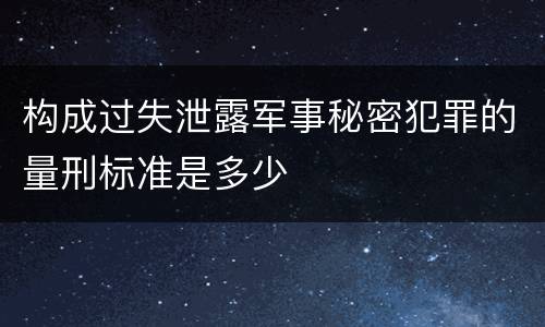 构成过失泄露军事秘密犯罪的量刑标准是多少