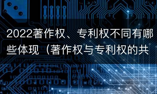 2022著作权、专利权不同有哪些体现（著作权与专利权的共性有）