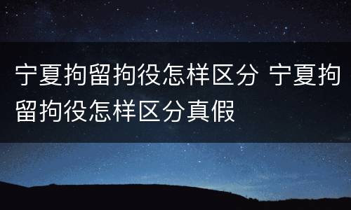 宁夏拘留拘役怎样区分 宁夏拘留拘役怎样区分真假