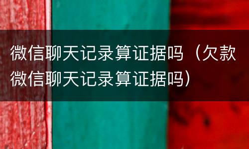 微信聊天记录算证据吗（欠款微信聊天记录算证据吗）