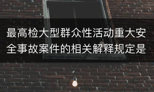 最高检大型群众性活动重大安全事故案件的相关解释规定是什么