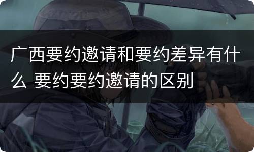 广西要约邀请和要约差异有什么 要约要约邀请的区别