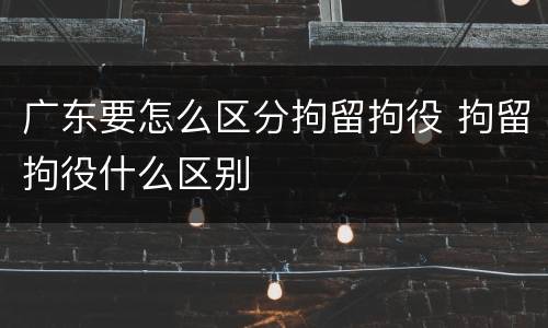广东要怎么区分拘留拘役 拘留拘役什么区别