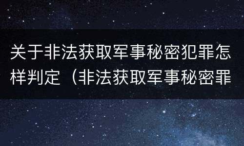 关于非法获取军事秘密犯罪怎样判定（非法获取军事秘密罪司法解释）