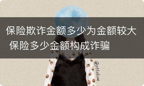保险欺诈金额多少为金额较大 保险多少金额构成诈骗