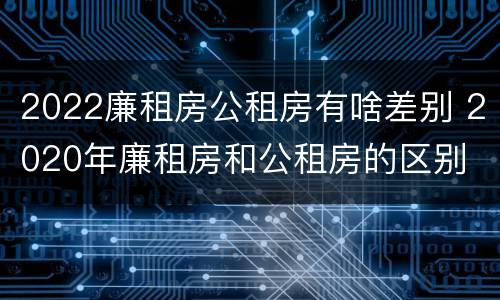 2022廉租房公租房有啥差别 2020年廉租房和公租房的区别