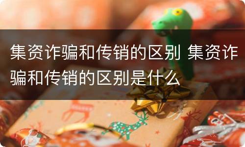集资诈骗和传销的区别 集资诈骗和传销的区别是什么