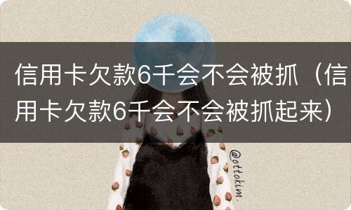 信用卡欠款6千会不会被抓（信用卡欠款6千会不会被抓起来）