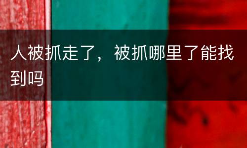 人被抓走了，被抓哪里了能找到吗