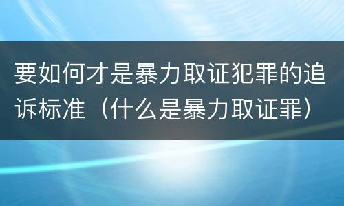 要如何才是暴力取证犯罪的追诉标准（什么是暴力取证罪）