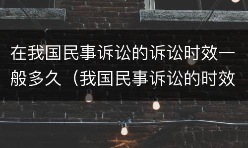 在我国民事诉讼的诉讼时效一般多久（我国民事诉讼的时效是多长时间）