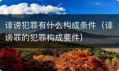 诽谤犯罪有什么构成条件（诽谤罪的犯罪构成要件）