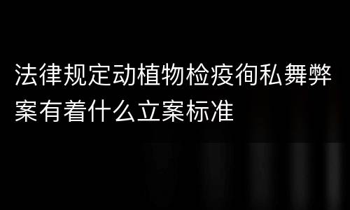 法律规定动植物检疫徇私舞弊案有着什么立案标准