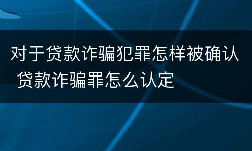 对于贷款诈骗犯罪怎样被确认 贷款诈骗罪怎么认定