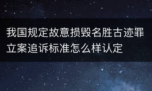我国规定故意损毁名胜古迹罪立案追诉标准怎么样认定