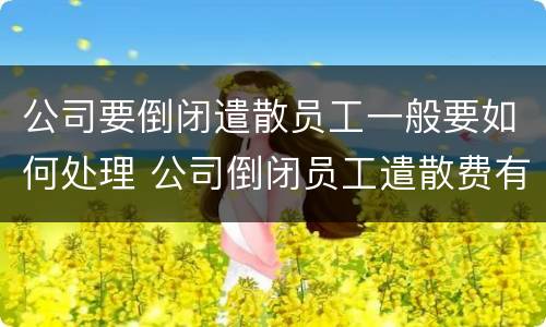 公司要倒闭遣散员工一般要如何处理 公司倒闭员工遣散费有多少