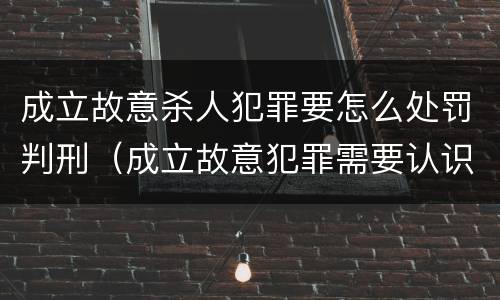 成立故意杀人犯罪要怎么处罚判刑（成立故意犯罪需要认识到哪些客观事实）