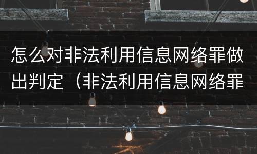 怎么对非法利用信息网络罪做出判定（非法利用信息网络罪如何辩护）