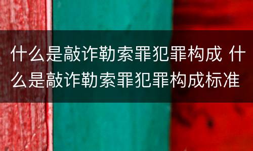 什么是敲诈勒索罪犯罪构成 什么是敲诈勒索罪犯罪构成标准