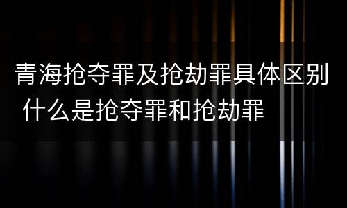 青海抢夺罪及抢劫罪具体区别 什么是抢夺罪和抢劫罪