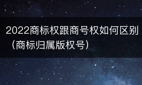 2022商标权跟商号权如何区别（商标归属版权号）