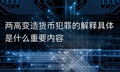 两高变造货币犯罪的解释具体是什么重要内容