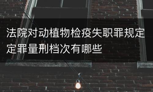 法院对动植物检疫失职罪规定定罪量刑档次有哪些
