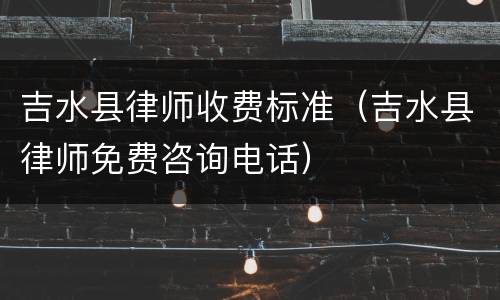 吉水县律师收费标准（吉水县律师免费咨询电话）