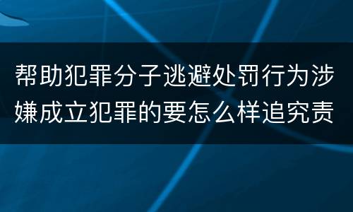 帮助犯罪分子逃避处罚行为涉嫌成立犯罪的要怎么样追究责任