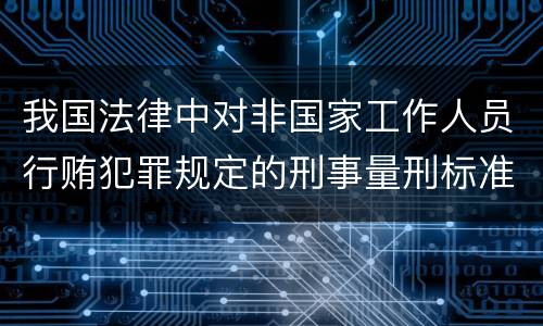 我国法律中对非国家工作人员行贿犯罪规定的刑事量刑标准