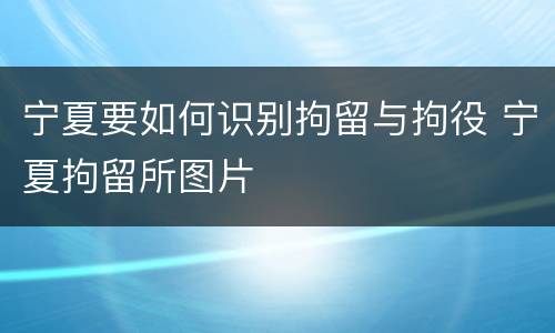 宁夏要如何识别拘留与拘役 宁夏拘留所图片
