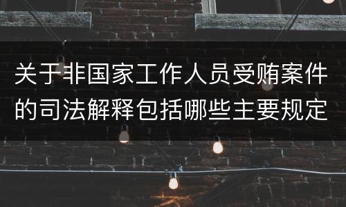 关于非国家工作人员受贿案件的司法解释包括哪些主要规定