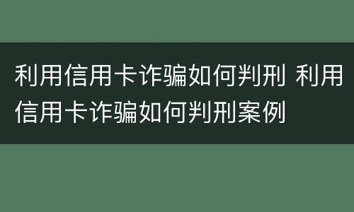 利用信用卡诈骗如何判刑 利用信用卡诈骗如何判刑案例