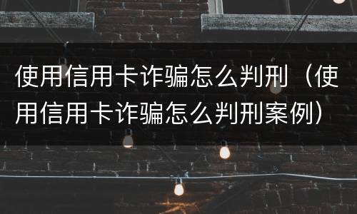 使用信用卡诈骗怎么判刑（使用信用卡诈骗怎么判刑案例）