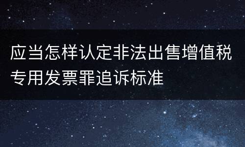 应当怎样认定非法出售增值税专用发票罪追诉标准