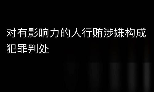 对有影响力的人行贿涉嫌构成犯罪判处