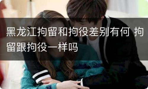 黑龙江拘留和拘役差别有何 拘留跟拘役一样吗