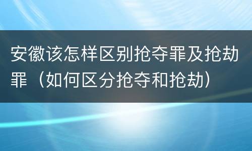 安徽该怎样区别抢夺罪及抢劫罪（如何区分抢夺和抢劫）