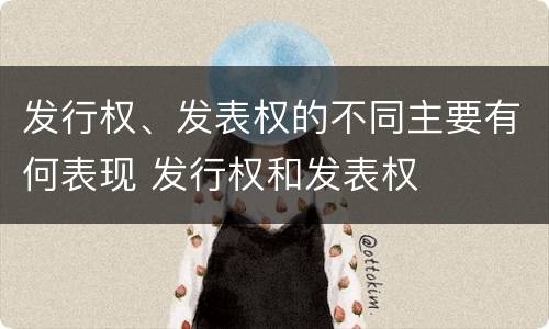发行权、发表权的不同主要有何表现 发行权和发表权