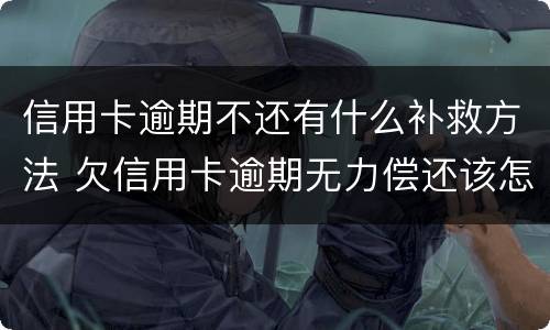 信用卡逾期不还有什么补救方法 欠信用卡逾期无力偿还该怎么办