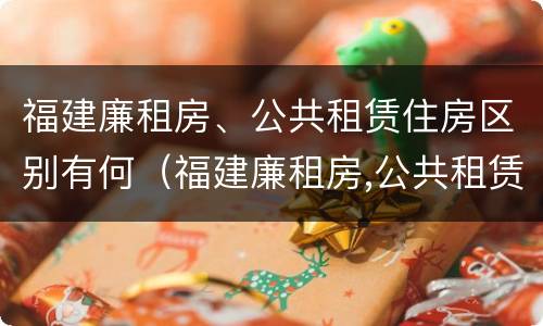 福建廉租房、公共租赁住房区别有何（福建廉租房,公共租赁住房区别有何不同）