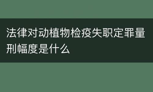 法律对动植物检疫失职定罪量刑幅度是什么
