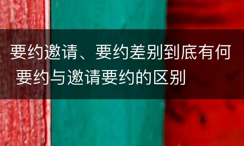 要约邀请、要约差别到底有何 要约与邀请要约的区别