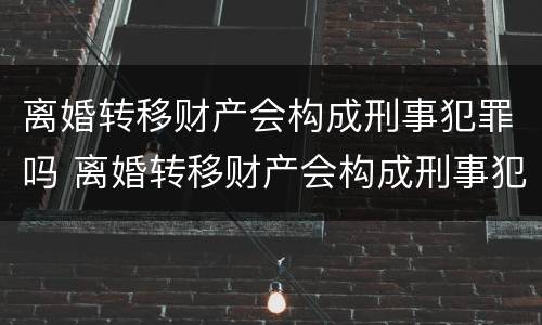 离婚转移财产会构成刑事犯罪吗 离婚转移财产会构成刑事犯罪吗
